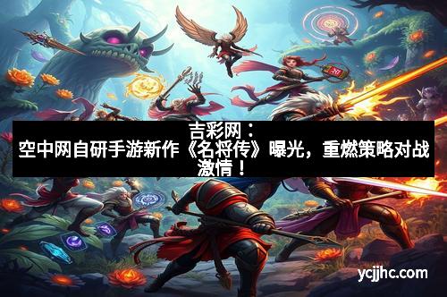 吉彩网：空中网自研手游新作《名将传》曝光，重燃策略对战激情！