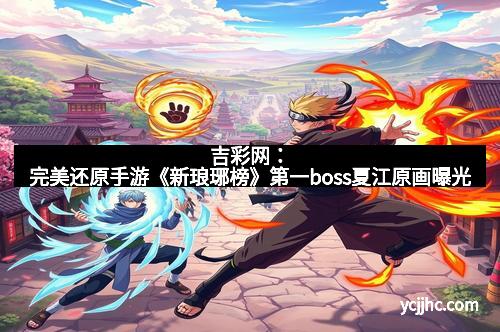 吉彩网：完美还原手游《新琅琊榜》第一boss夏江原画曝光